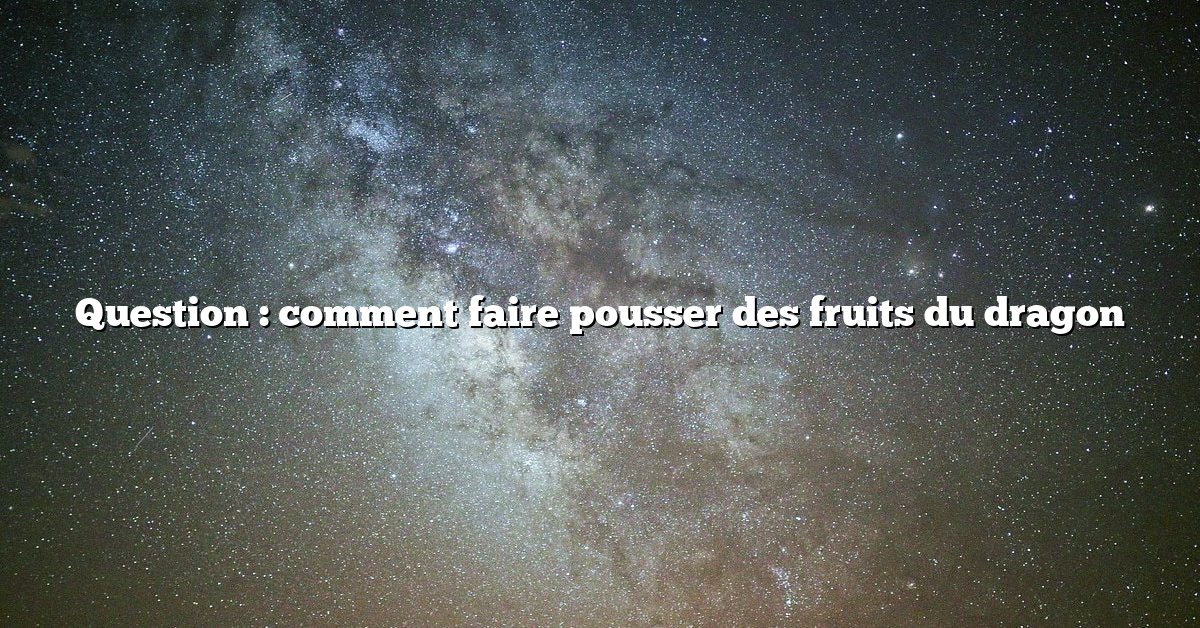 Question : comment faire pousser des fruits du dragon